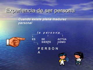 Experiencia de ser persona
Cuando existe plena madurez
personal
l a
ES

p e r s o n a
SE
SIENTE

ACTÚA
COMO

P E R S O N
A

 