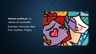 Valores estéticos: os
valores de expressão.
Exemplo: Harmonia, Belo,
Feio, Sublime, Trágico.
 