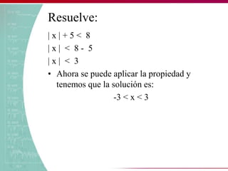 Resuelve:
| x | + 5 < 8
| x | < 8 - 5
| x | < 3
• Ahora se puede aplicar la propiedad y
tenemos que la solución es:
-3 < x < 3
 