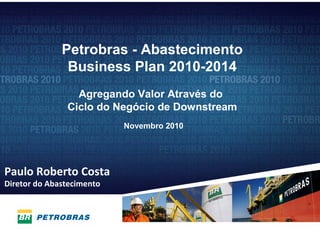 Petrobras - Abastecimento
               Business Plan 2010-2014
                 Agregando Valor Através do
               Ciclo do Negócio de Downstream
                           Novembro 2010




Paulo Roberto Costa
Diretor do Abastecimento




                                                1
 