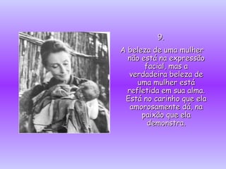 9.  A beleza de uma mulher não está na expressão facial, mas a verdadeira beleza de uma mulher está refletida em sua alma. Está no carinho que ela amorosamente dá, na paixão que ela demonstra. 