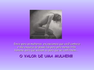 Envie para as mulheres  excepcionais que você conhece e não esqueça de passá-las para pelo menos três homens, para que saibam ou para que se confirmem...  O VALOR DE UMA MULHER!!!   