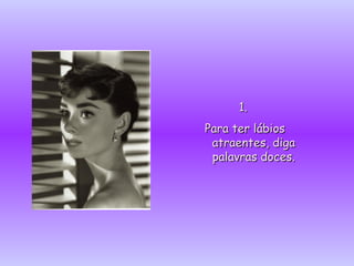1.   Para ter lábios atraentes , diga palavras doces. 