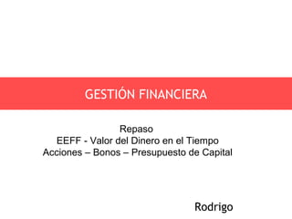 GESTIÓN FINANCIERA

                Repaso
  EEFF - Valor del Dinero en el Tiempo
Acciones – Bonos – Presupuesto de Capital




                                Rodrigo
 