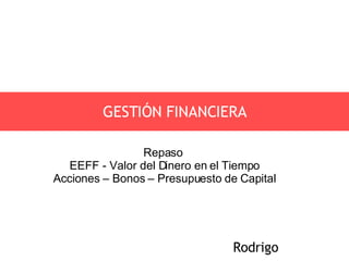 GESTIÓN FINANCIERA Rodrigo Repaso  EEFF - Valor del Dinero en el Tiempo Acciones – Bonos – Presupuesto de Capital 