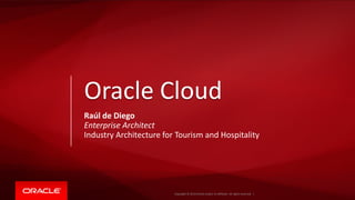 Copyright © 2015 Oracle and/or its affiliates. All rights reserved. |Copyright © 2016 Oracle and/or its affiliates. All rights reserved. |
Raúl de Diego
Enterprise Architect
Industry Architecture for Tourism and Hospitality
Oracle Cloud
 