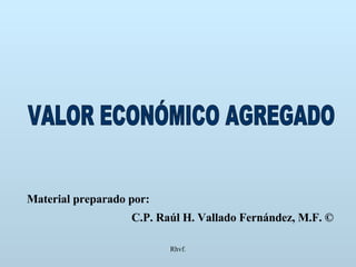 Rhvf. VALOR ECONÓMICO AGREGADO Material preparado por: C.P. Raúl H. Vallado Fernández, M.F. © 