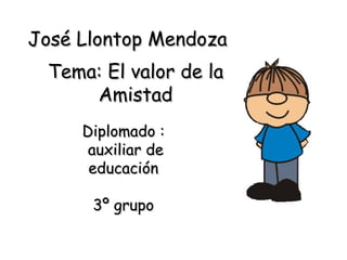 José Llontop Mendoza Diplomado : auxiliar de educación 3º grupo Tema: El valor de la Amistad 
