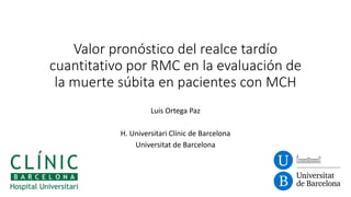 Valor pronóstico del realce tardío
cuantitativo por RMC en la evaluación de
la muerte súbita en pacientes con MCH
Luis Ortega Paz
H. Universitari Clínic de Barcelona
Universitat de Barcelona
 