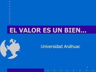 EL VALOR ES UN BIEN...

        Universidad Anáhuac



                              1
 