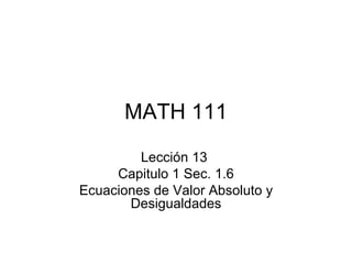 MATH 111 Lección 13  Capitulo 1 Sec. 1.6 Ecuaciones de Valor Absoluto y Desigualdades 