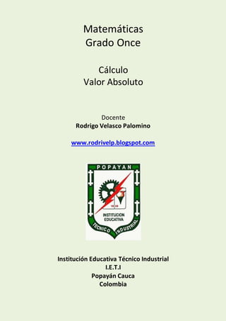 Matemáticas
Grado Once
Cálculo
Valor Absoluto
Docente
Rodrigo Velasco Palomino
www.rodrivelp.blogspot.com
Institución Educativa Técnico Industrial
I.E.T.I
Popayán Cauca
Colombia
 
