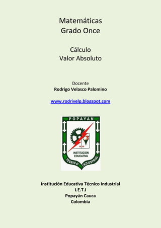 Matemáticas
Grado Once
Cálculo
Valor Absoluto
Docente
Rodrigo Velasco Palomino
www.rodrivelp.blogspot.com
Institución Educativa Técnico Industrial
I.E.T.I
Popayán Cauca
Colombia
 