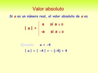 Valor absoluto Si  a  es un número real, el valor absoluto de  a  es Ejemplo:  a  = -4 |  a  | = | -4   | = - (-4) = 4 |  a  | = a  si  a     0 -a  si  a     0 