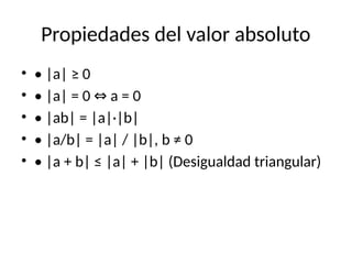 Propiedades del valor absoluto
• • |a| ≥ 0
• • |a| = 0 a = 0
⇔
• • |ab| = |a|·|b|
• • |a/b| = |a| / |b|, b ≠ 0
• • |a + b| ≤ |a| + |b| (Desigualdad triangular)
 