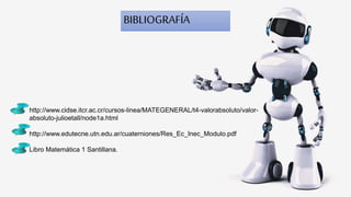 BIBLIOGRAFÍA
http://www.cidse.itcr.ac.cr/cursos-linea/MATEGENERAL/t4-valorabsoluto/valor-
absoluto-julioetall/node1a.html
http://www.edutecne.utn.edu.ar/cuaterniones/Res_Ec_Inec_Modulo.pdf
Libro Matemática 1 Santillana.
 
