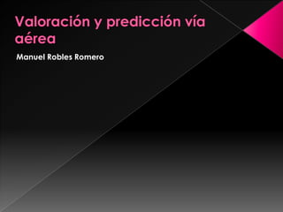 Valoración y predicción vía aérea Manuel Robles Romero 