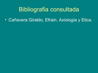 Bibliografia consultada
• Cañavera Giraldo, Efrain. Axiología y Etica.
 