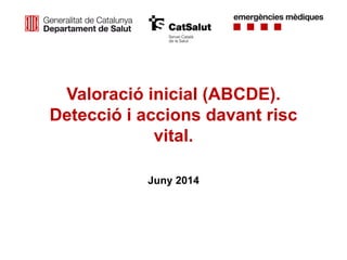 Valoració inicial (ABCDE).
Detecció i accions davant risc
vital.
Juny 2014
 