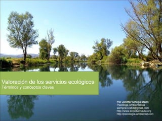 Valoración de los servicios ecológicos Términos y conceptos claves Por Jeniffer Ortega Marín Psicóloga Ambientalista [email_address] http://www.ecocibernauta.org http://psicologia-ambiental.com 
