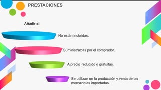 PRESTACIONES
Añadir si
No están incluidas.
Suministradas por el comprador.
A precio reducido o gratuitas.
Se utilizan en la producción y venta de las
mercancías importadas.
 