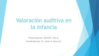 Valoración auditiva en
la infancia
Presentado por: Gerald E. Paz G.
Coordinado por: Dr. Javier A. Duron M.

 