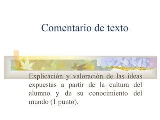 Comentario de texto Explicación y valoración de las ideas expuestas a partir de la cultura del alumno y de su conocimiento del mundo (1 punto).   