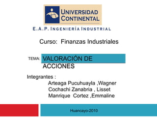               Curso:  Finanzas Industriales  VALORACIÓN DE ACCIONES  TEMA:  Integrantes :   	    Arteaga Pucuhuayla ,Wagner   CochachiZanabria , Lisset 	    Manrique  Cortez ,Emmaline Huancayo-2010 
