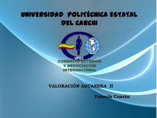 UNIVERSIDAD POLITÉCNICA ESTATAL
           DEL CARCHI




       VALORACIÓN ADUANERA II

                      Yolanda Cuarán
 