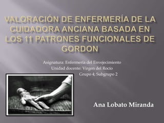 Asignatura: Enfermería del Envejecimiento
Unidad docente: Virgen del Rocío
Grupo 4; Subgrupo 2

Ana Lobato Miranda

 