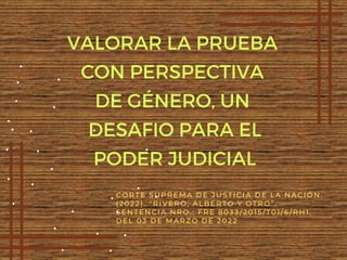 VALORAR LA PRUEBA
CON PERSPECTIVA
DE GÉNERO, UN
DESAFIO PARA EL
PODER JUDICIAL
CORTE SUPREMA DE JUSTICIA DE LA NACIÓN.
(2022). "RIVERO, ALBERTO Y OTRO”.
SENTENCIA NRO.: FRE 8033/2015/T01/6/RH1,
DEL 03 DE MARZO DE 2022
 