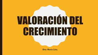 VALORACIÓN DEL
CRECIMIENTO
Dra- Rocío Lira.
 