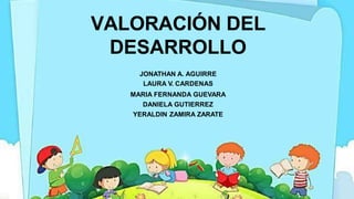VALORACIÓN DEL
DESARROLLO
JONATHAN A. AGUIRRE
LAURA V. CARDENAS
MARIA FERNANDA GUEVARA
DANIELA GUTIERREZ
YERALDIN ZAMIRA ZARATE
 