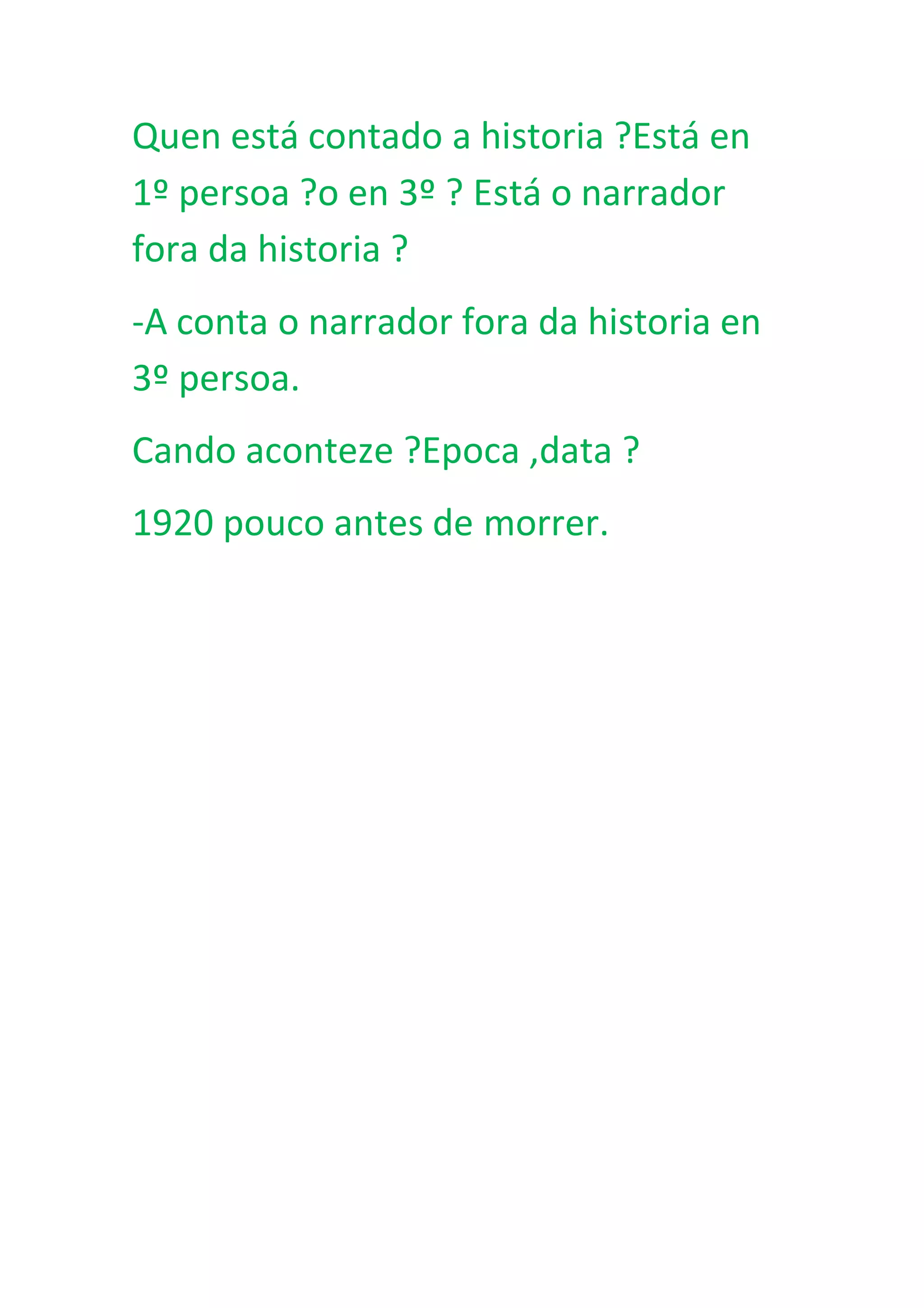 Quen está contado a historia ?Está en
1º persoa ?o en 3º ? Está o narrador
fora da historia ?
-A conta o narrador fora da historia en
3º persoa.
Cando aconteze ?Epoca ,data ?
1920 pouco antes de morrer.
 