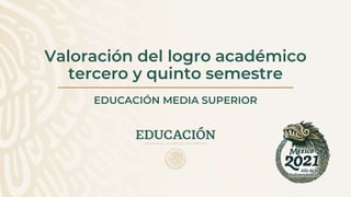Valoración del logro académico
tercero y quinto semestre
EDUCACIÓN MEDIA SUPERIOR
 