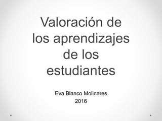 Valoración de
los aprendizajes
de los
estudiantes
Eva Blanco Molinares
2016
 