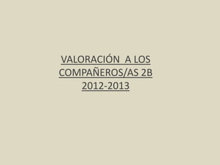 VALORACIÓN A LOS
COMPAÑEROS/AS 2B
2012-2013
 