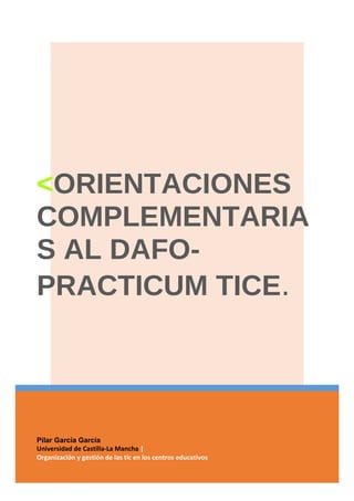Pilar García García
Universidad de Castilla-La Mancha |
Organización y gestión de las tic en los centros educativos
<ORIENTACIONES
COMPLEMENTARIA
S AL DAFO-
PRACTICUM TICE.
 