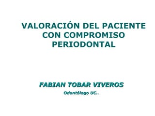 VALORACIÓN DEL PACIENTE CON COMPROMISO PERIODONTAL FABIAN TOBAR VIVEROS Odontólogo UC.. 