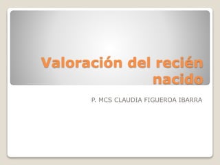 Valoración del recién
nacido
P. MCS CLAUDIA FIGUEROA IBARRA
 