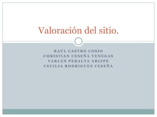 Valoración del sitio.

    RAÚL CASTRO COSIO
 CHRISTIAN CESEÑA VENEGAS
  YARLEN PERALTA ARIZPE
 CECILIA RODRIGUEZ CESEÑA
 