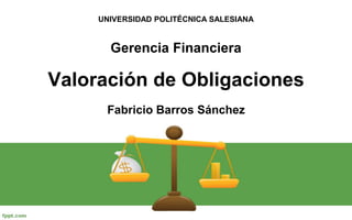 UNIVERSIDAD POLITÉCNICA SALESIANA


       Gerencia Financiera

Valoración de Obligaciones
      Fabricio Barros Sánchez
 