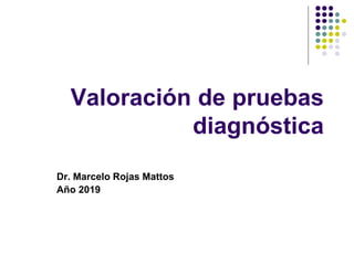 Valoración de pruebas
diagnóstica
Dr. Marcelo Rojas Mattos
Año 2019
 