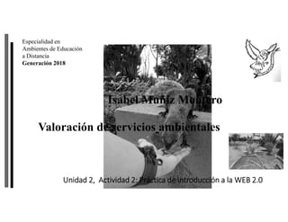 Valoración de servicios ambientales
Isabel Muñiz Montero
Especialidad en
Ambientes de Educación
a Distancia
Generación 2018
Unidad 2, Actividad 2: Práctica de introducción a la WEB 2.0
 