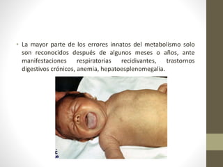• La mayor parte de los errores innatos del metabolismo solo
son reconocidos después de algunos meses o años, ante
manifestaciones respiratorias recidivantes, trastornos
digestivos crónicos, anemia, hepatoesplenomegalia.
 