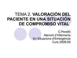 TEMA 2.  VALORACIÓN DEL PACIENTE EN UNA SITUACIÓN DE COMPROMISO VITAL   C.Perelló Atenció d’Infermeria En Situacions d’Emergència Curs 2008-09 