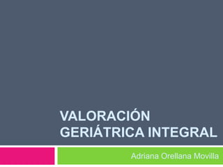 VALORACIÓN
GERIÁTRICA INTEGRAL
Adriana Orellana Movilla

 