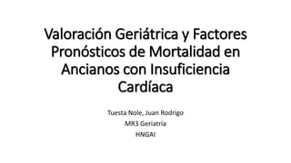 Valoración Geriátrica y Factores
Pronósticos de Mortalidad en
Ancianos con Insuficiencia
Cardíaca
Tuesta Nole, Juan Rodrigo
MR3 Geriatría
HNGAI
 