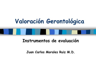 Valoración Gerontológica
Instrumentos de evaluación
Juan Carlos Morales Ruiz M.D.
 