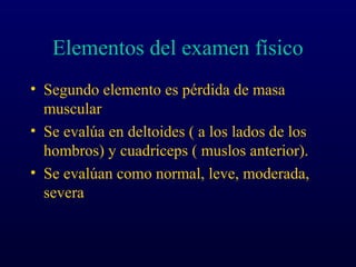 Elementos del examen físico
• Segundo elemento es pérdida de masa
muscular
• Se evalúa en deltoides ( a los lados de los
hombros) y cuadriceps ( muslos anterior).
• Se evalúan como normal, leve, moderada,
severa
 